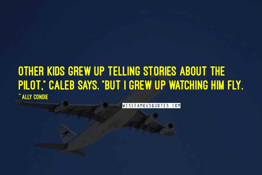 Ally Condie Quotes: Other kids grew up telling stories about the Pilot," Caleb says. "But I grew up watching him fly.