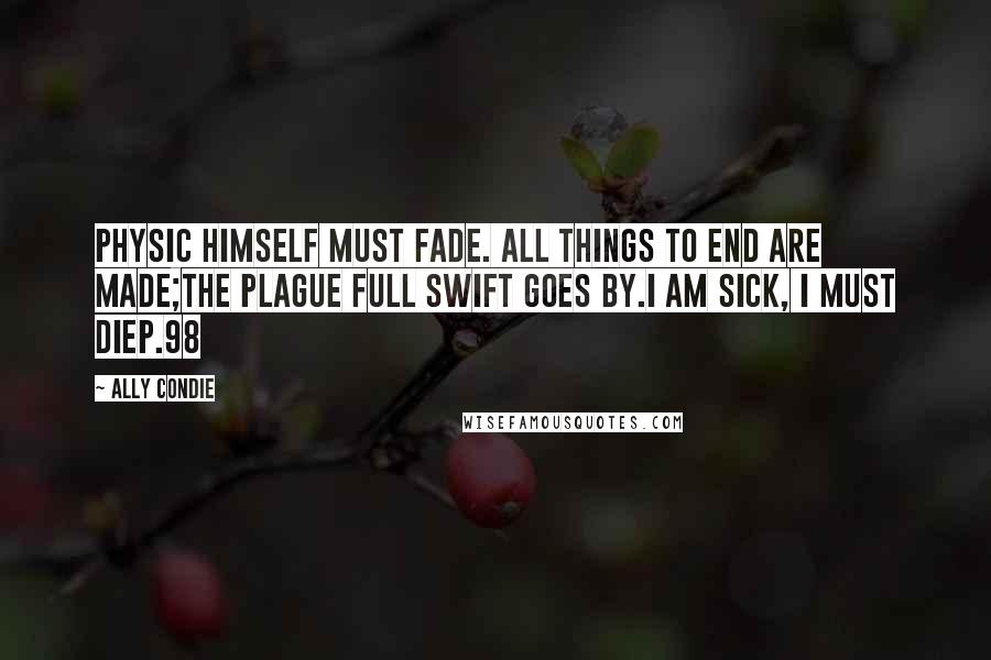 Ally Condie Quotes: Physic himself must fade. All things to end are made;The plague full swift goes by.I am sick, I must dieP.98