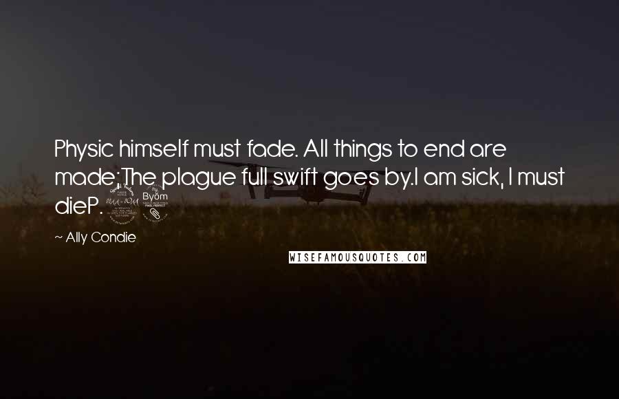 Ally Condie Quotes: Physic himself must fade. All things to end are made;The plague full swift goes by.I am sick, I must dieP.98