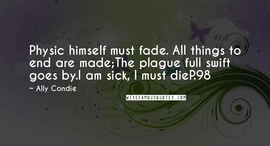 Ally Condie Quotes: Physic himself must fade. All things to end are made;The plague full swift goes by.I am sick, I must dieP.98