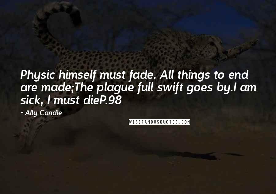 Ally Condie Quotes: Physic himself must fade. All things to end are made;The plague full swift goes by.I am sick, I must dieP.98