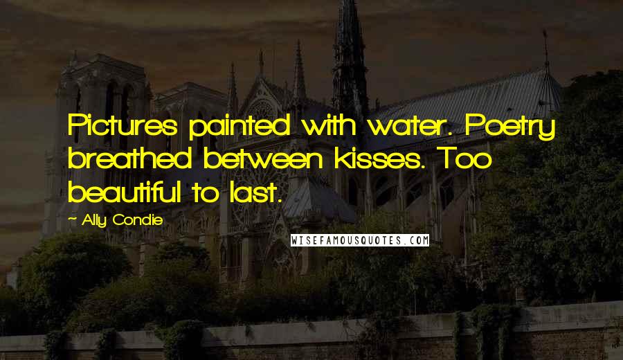 Ally Condie Quotes: Pictures painted with water. Poetry breathed between kisses. Too beautiful to last.