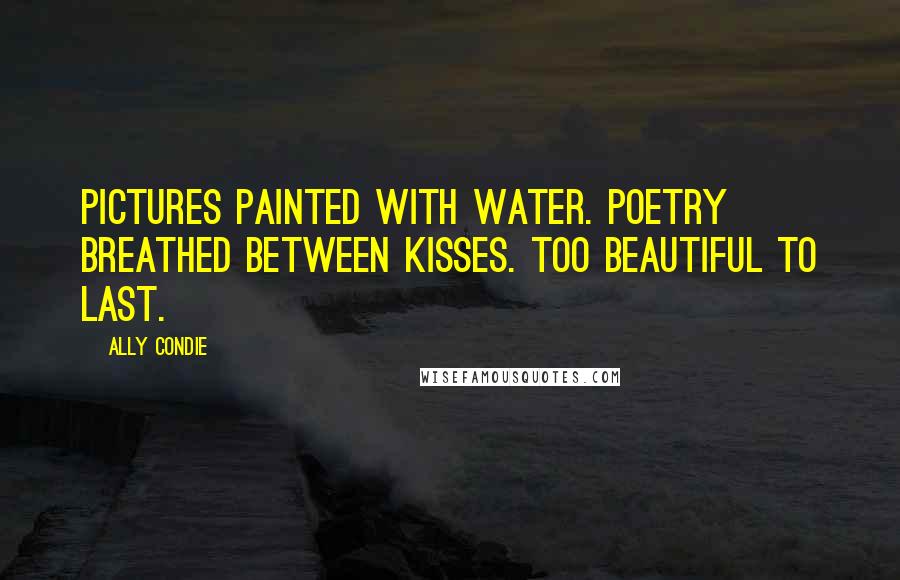 Ally Condie Quotes: Pictures painted with water. Poetry breathed between kisses. Too beautiful to last.