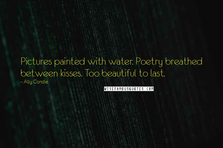 Ally Condie Quotes: Pictures painted with water. Poetry breathed between kisses. Too beautiful to last.