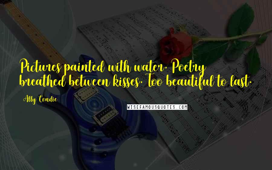 Ally Condie Quotes: Pictures painted with water. Poetry breathed between kisses. Too beautiful to last.