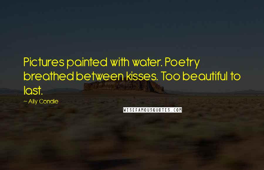 Ally Condie Quotes: Pictures painted with water. Poetry breathed between kisses. Too beautiful to last.