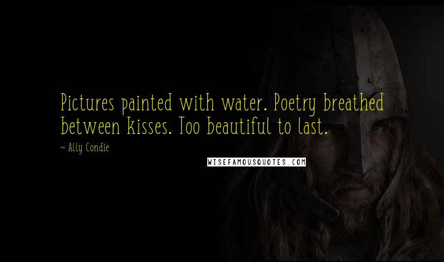 Ally Condie Quotes: Pictures painted with water. Poetry breathed between kisses. Too beautiful to last.