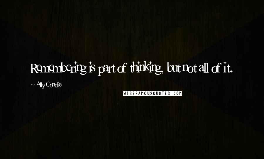 Ally Condie Quotes: Remembering is part of thinking, but not all of it.
