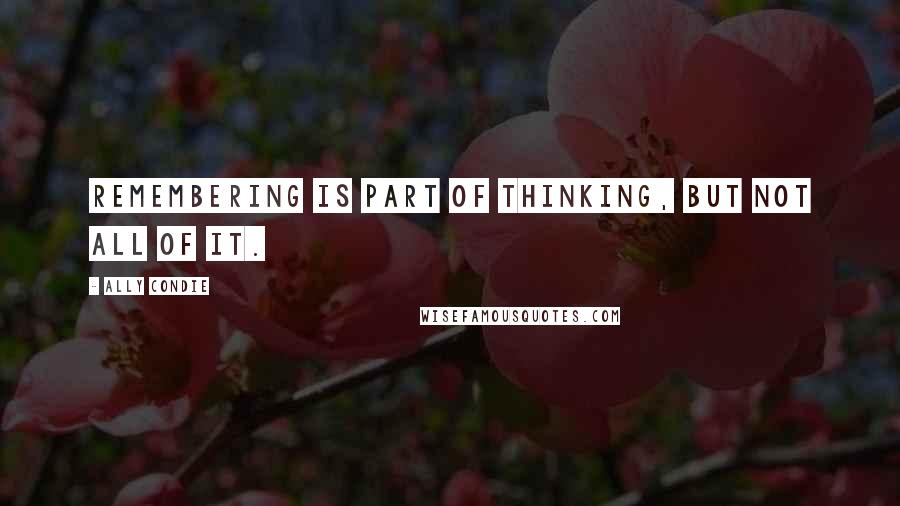 Ally Condie Quotes: Remembering is part of thinking, but not all of it.