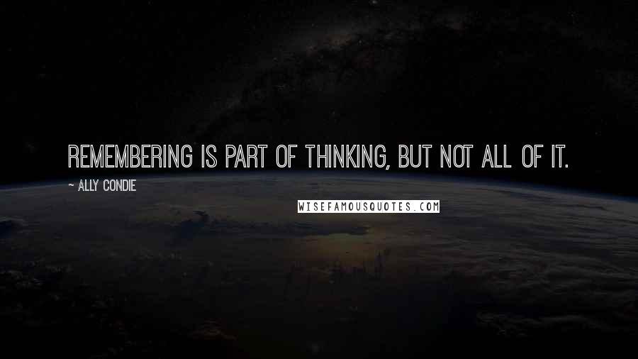 Ally Condie Quotes: Remembering is part of thinking, but not all of it.