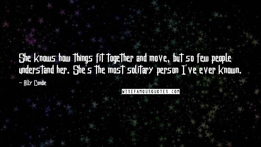 Ally Condie Quotes: She knows how things fit together and move, but so few people understand her. She's the most solitary person I've ever known.