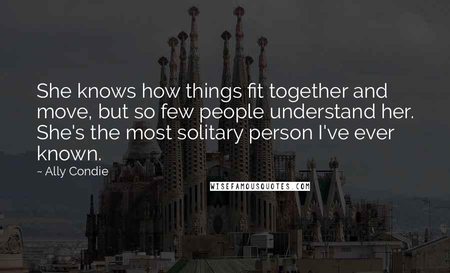 Ally Condie Quotes: She knows how things fit together and move, but so few people understand her. She's the most solitary person I've ever known.