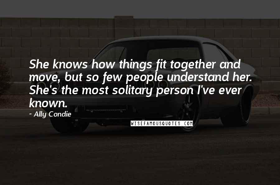Ally Condie Quotes: She knows how things fit together and move, but so few people understand her. She's the most solitary person I've ever known.