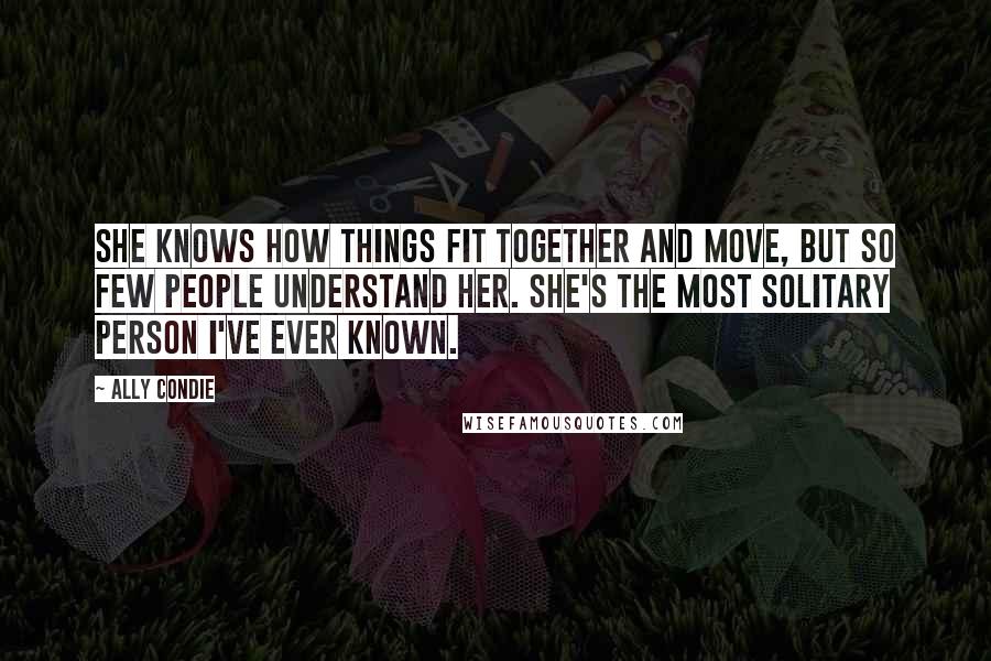 Ally Condie Quotes: She knows how things fit together and move, but so few people understand her. She's the most solitary person I've ever known.