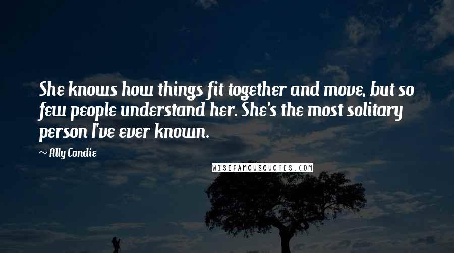 Ally Condie Quotes: She knows how things fit together and move, but so few people understand her. She's the most solitary person I've ever known.