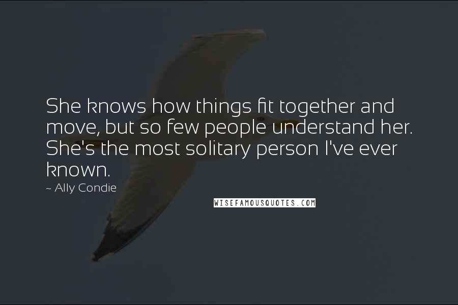 Ally Condie Quotes: She knows how things fit together and move, but so few people understand her. She's the most solitary person I've ever known.