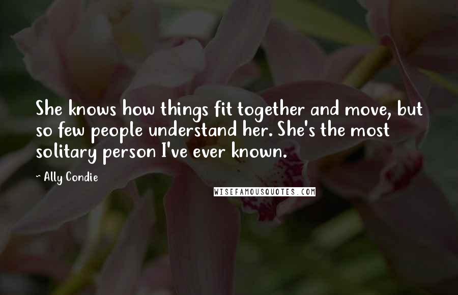 Ally Condie Quotes: She knows how things fit together and move, but so few people understand her. She's the most solitary person I've ever known.