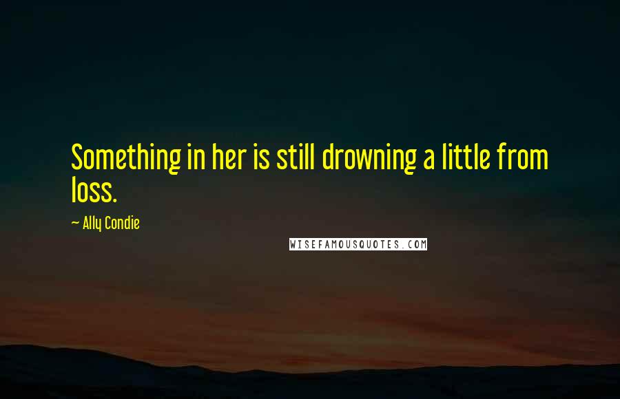 Ally Condie Quotes: Something in her is still drowning a little from loss.