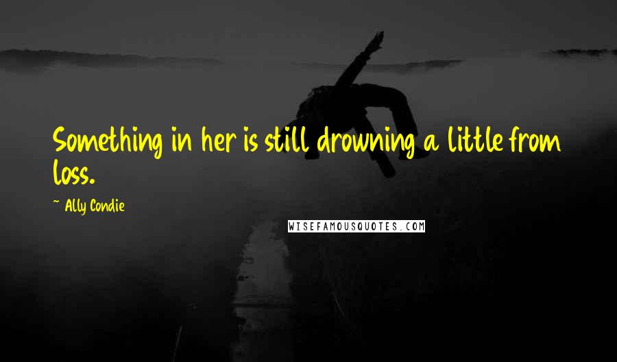 Ally Condie Quotes: Something in her is still drowning a little from loss.