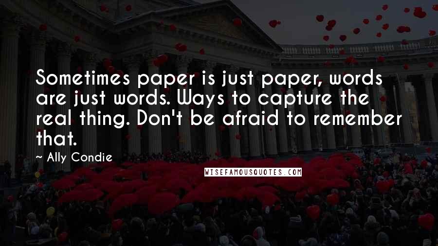 Ally Condie Quotes: Sometimes paper is just paper, words are just words. Ways to capture the real thing. Don't be afraid to remember that.