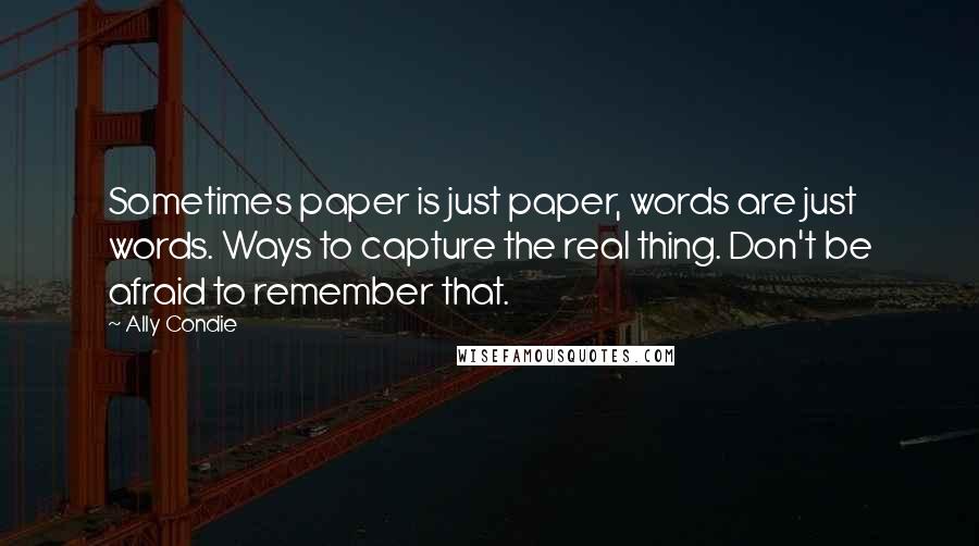 Ally Condie Quotes: Sometimes paper is just paper, words are just words. Ways to capture the real thing. Don't be afraid to remember that.