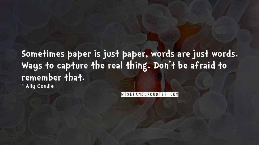 Ally Condie Quotes: Sometimes paper is just paper, words are just words. Ways to capture the real thing. Don't be afraid to remember that.
