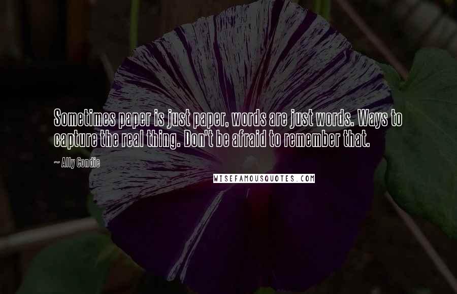 Ally Condie Quotes: Sometimes paper is just paper, words are just words. Ways to capture the real thing. Don't be afraid to remember that.