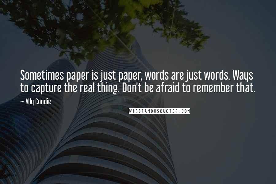 Ally Condie Quotes: Sometimes paper is just paper, words are just words. Ways to capture the real thing. Don't be afraid to remember that.