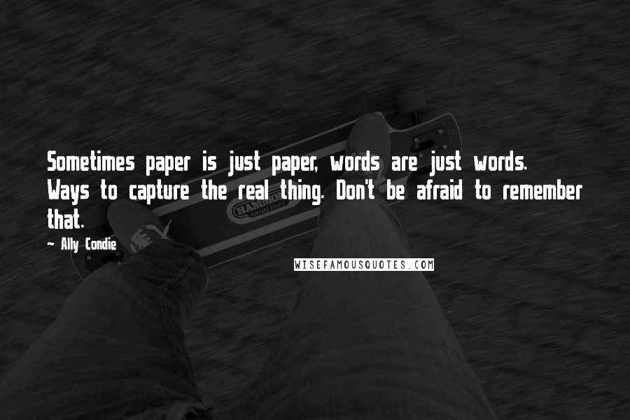 Ally Condie Quotes: Sometimes paper is just paper, words are just words. Ways to capture the real thing. Don't be afraid to remember that.