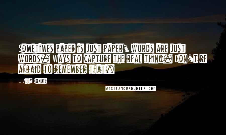 Ally Condie Quotes: Sometimes paper is just paper, words are just words. Ways to capture the real thing. Don't be afraid to remember that.