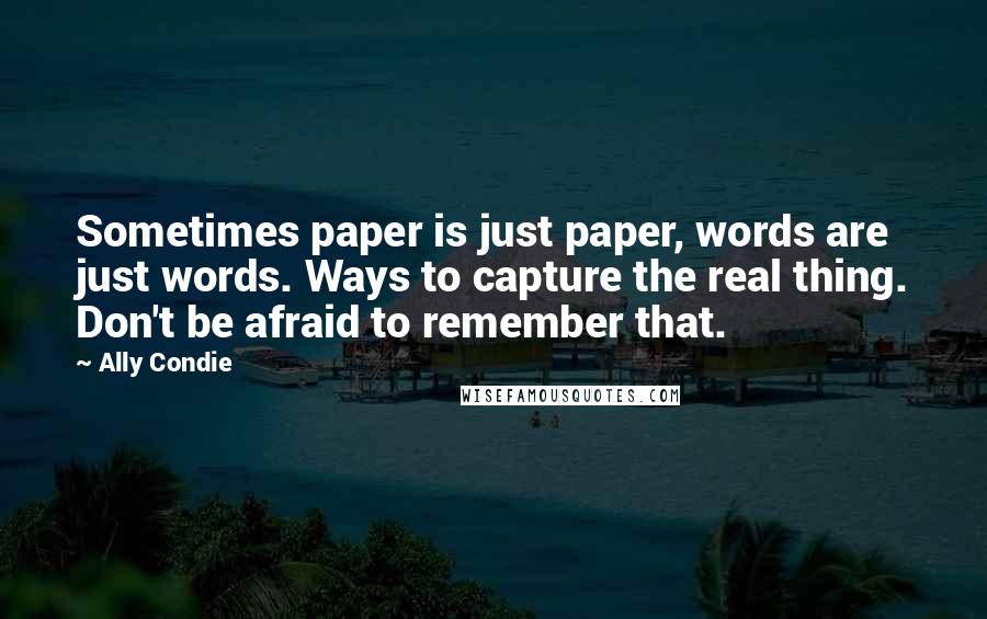 Ally Condie Quotes: Sometimes paper is just paper, words are just words. Ways to capture the real thing. Don't be afraid to remember that.