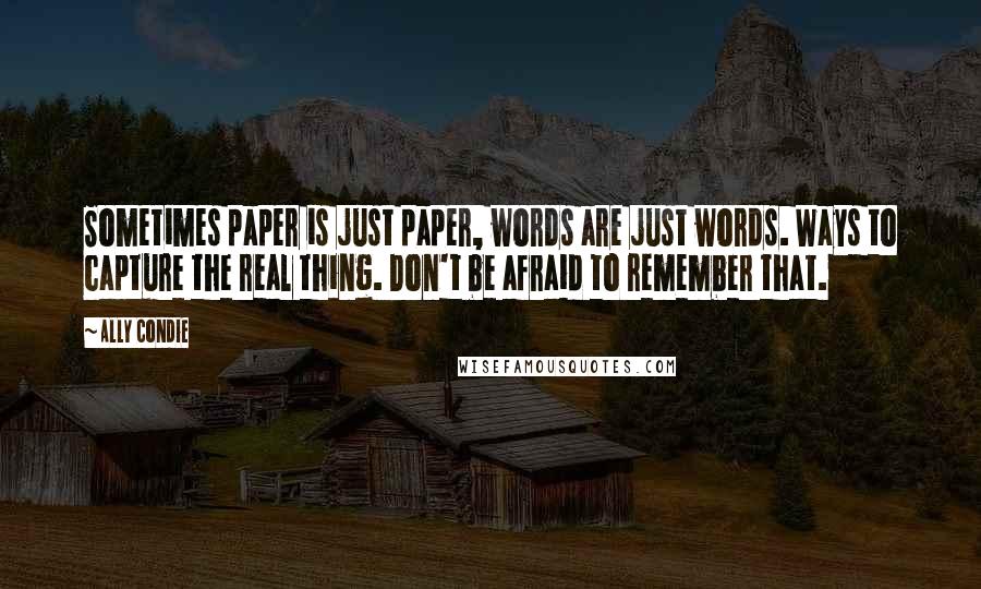 Ally Condie Quotes: Sometimes paper is just paper, words are just words. Ways to capture the real thing. Don't be afraid to remember that.