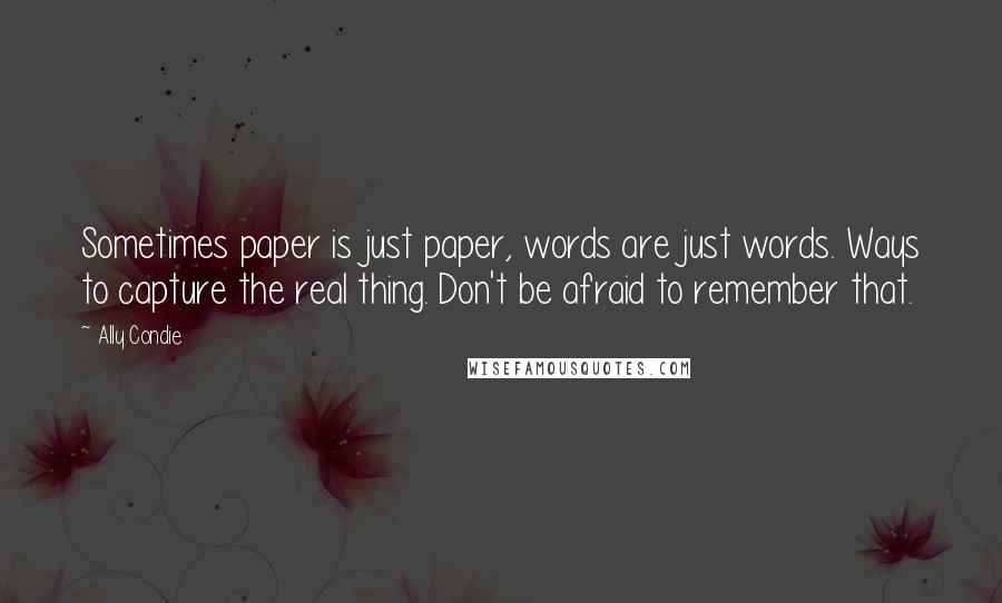Ally Condie Quotes: Sometimes paper is just paper, words are just words. Ways to capture the real thing. Don't be afraid to remember that.