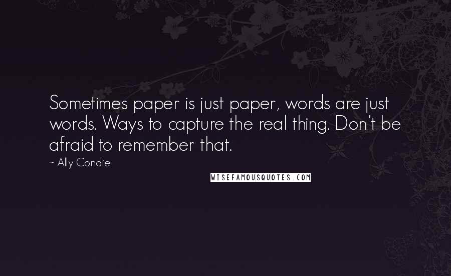 Ally Condie Quotes: Sometimes paper is just paper, words are just words. Ways to capture the real thing. Don't be afraid to remember that.