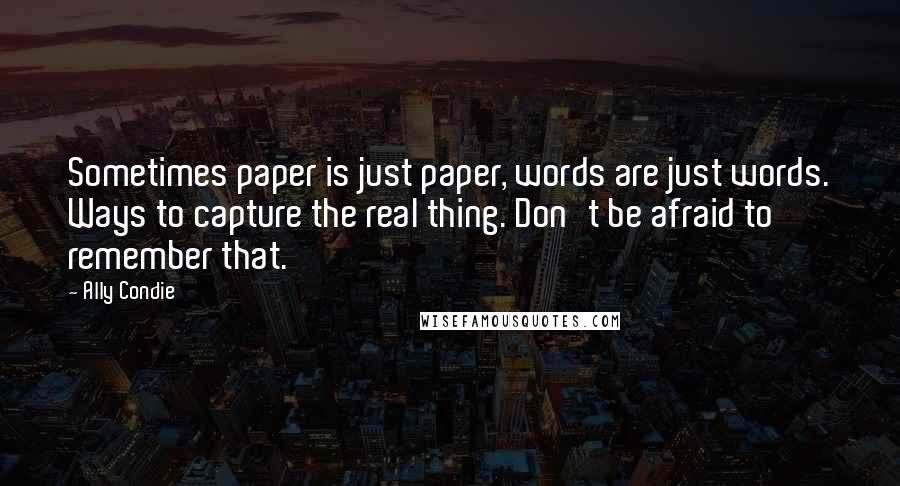 Ally Condie Quotes: Sometimes paper is just paper, words are just words. Ways to capture the real thing. Don't be afraid to remember that.