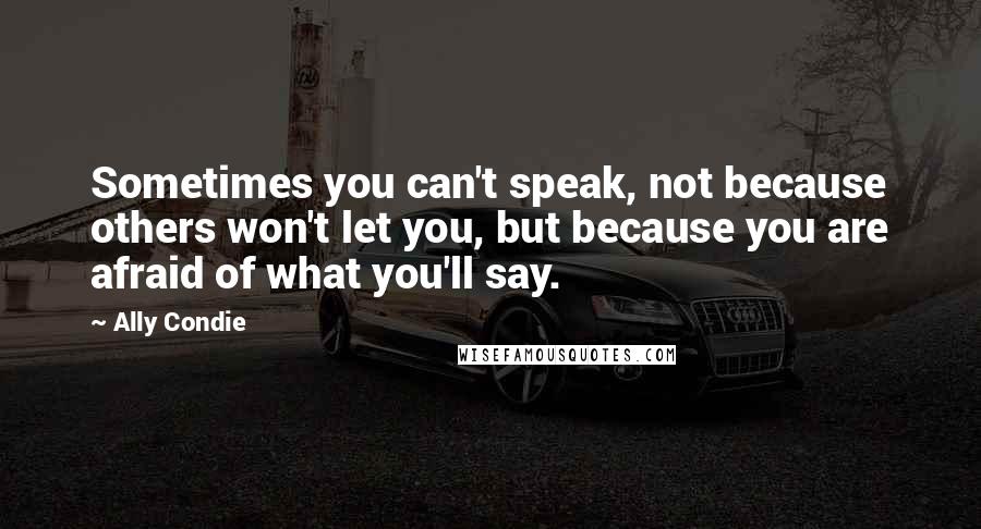 Ally Condie Quotes: Sometimes you can't speak, not because others won't let you, but because you are afraid of what you'll say.