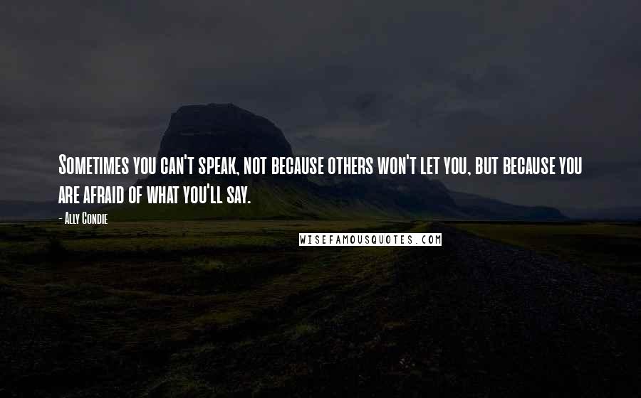 Ally Condie Quotes: Sometimes you can't speak, not because others won't let you, but because you are afraid of what you'll say.