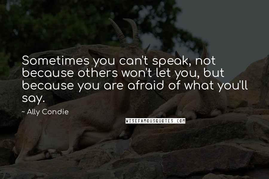 Ally Condie Quotes: Sometimes you can't speak, not because others won't let you, but because you are afraid of what you'll say.