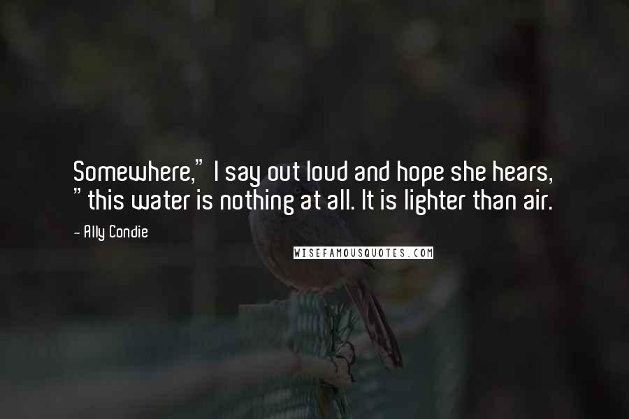 Ally Condie Quotes: Somewhere," I say out loud and hope she hears, "this water is nothing at all. It is lighter than air.