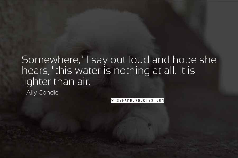 Ally Condie Quotes: Somewhere," I say out loud and hope she hears, "this water is nothing at all. It is lighter than air.