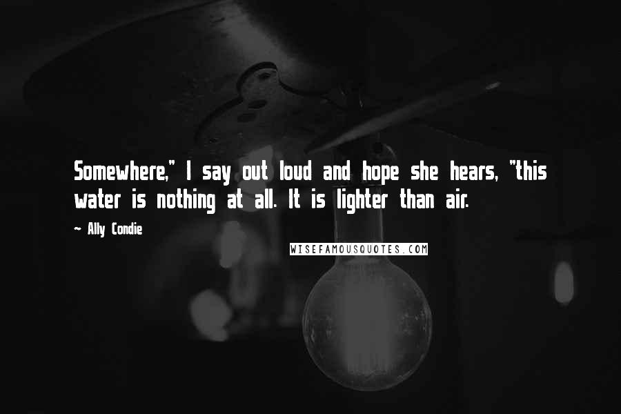 Ally Condie Quotes: Somewhere," I say out loud and hope she hears, "this water is nothing at all. It is lighter than air.