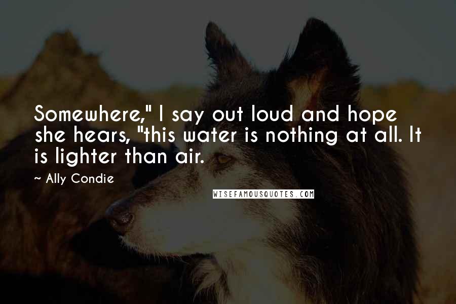 Ally Condie Quotes: Somewhere," I say out loud and hope she hears, "this water is nothing at all. It is lighter than air.