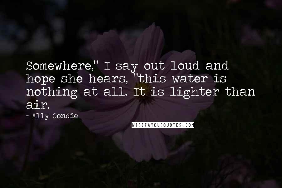 Ally Condie Quotes: Somewhere," I say out loud and hope she hears, "this water is nothing at all. It is lighter than air.