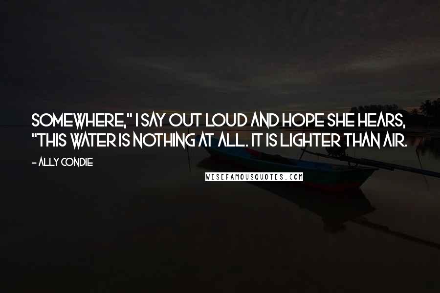 Ally Condie Quotes: Somewhere," I say out loud and hope she hears, "this water is nothing at all. It is lighter than air.