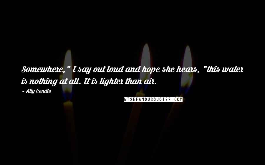 Ally Condie Quotes: Somewhere," I say out loud and hope she hears, "this water is nothing at all. It is lighter than air.