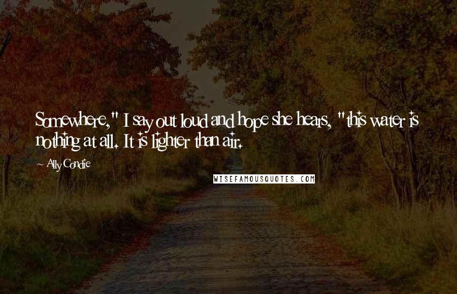 Ally Condie Quotes: Somewhere," I say out loud and hope she hears, "this water is nothing at all. It is lighter than air.