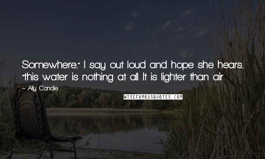 Ally Condie Quotes: Somewhere," I say out loud and hope she hears, "this water is nothing at all. It is lighter than air.