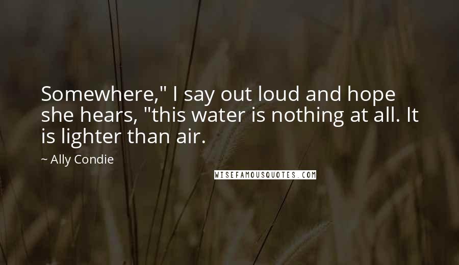 Ally Condie Quotes: Somewhere," I say out loud and hope she hears, "this water is nothing at all. It is lighter than air.