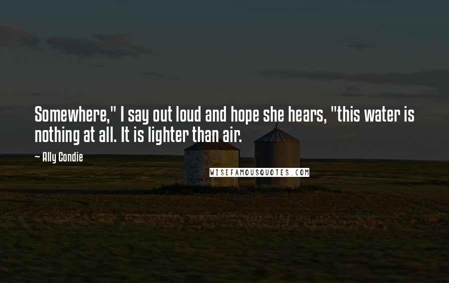 Ally Condie Quotes: Somewhere," I say out loud and hope she hears, "this water is nothing at all. It is lighter than air.