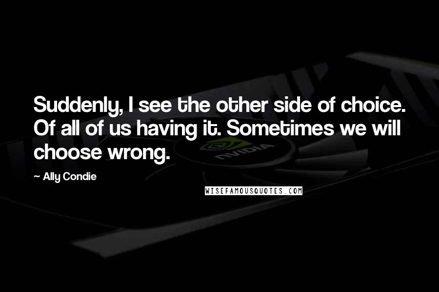 Ally Condie Quotes: Suddenly, I see the other side of choice. Of all of us having it. Sometimes we will choose wrong.